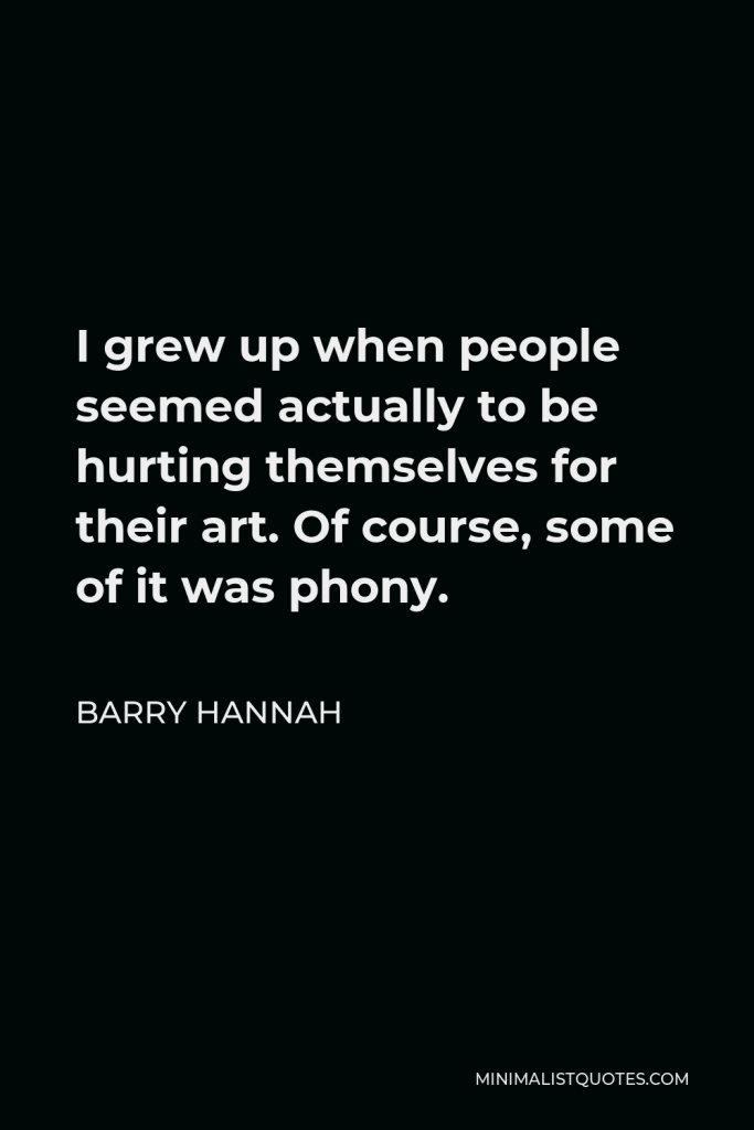 Barry Hannah Quote - I grew up when people seemed actually to be hurting themselves for their art. Of course, some of it was phony.