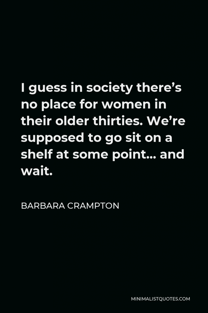 Barbara Crampton Quote - I guess in society there’s no place for women in their older thirties. We’re supposed to go sit on a shelf at some point… and wait.