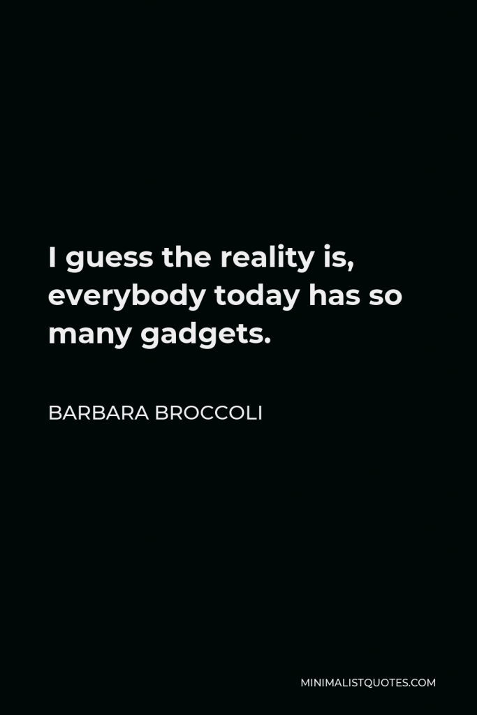 Barbara Broccoli Quote - I guess the reality is, everybody today has so many gadgets.