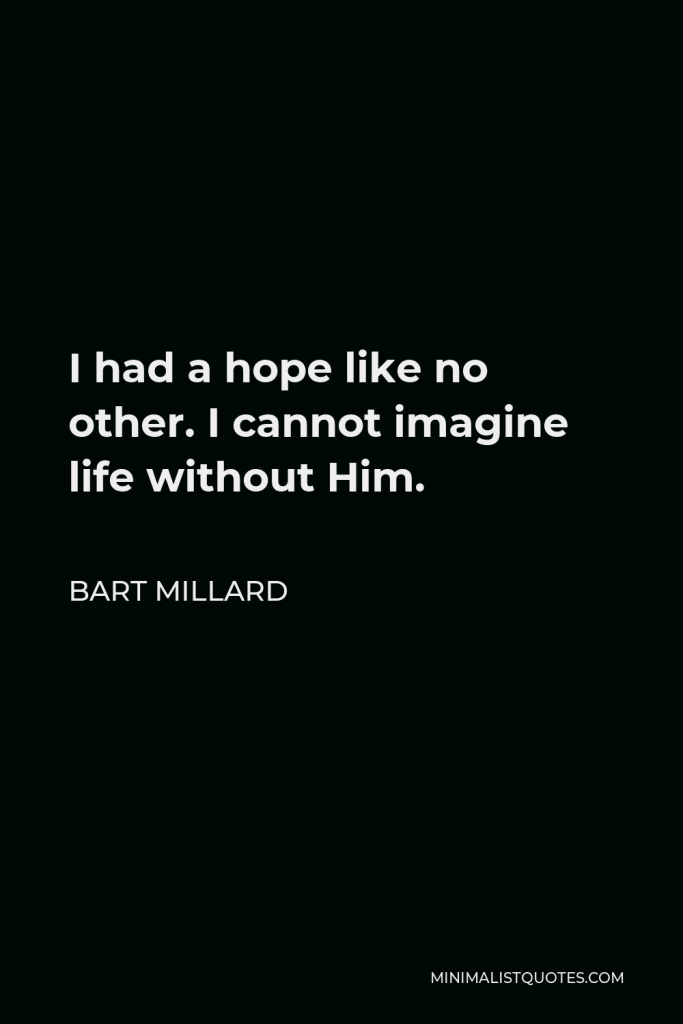 Bart Millard Quote - I had a hope like no other. I cannot imagine life without Him.