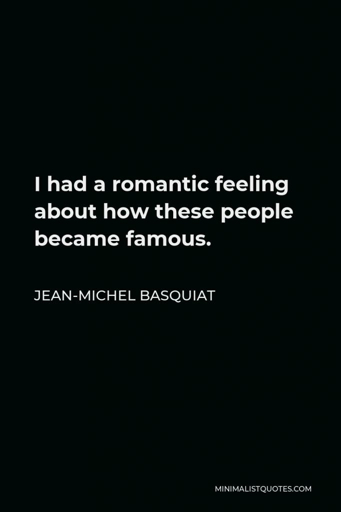 Jean-Michel Basquiat Quote - I had a romantic feeling about how these people became famous.
