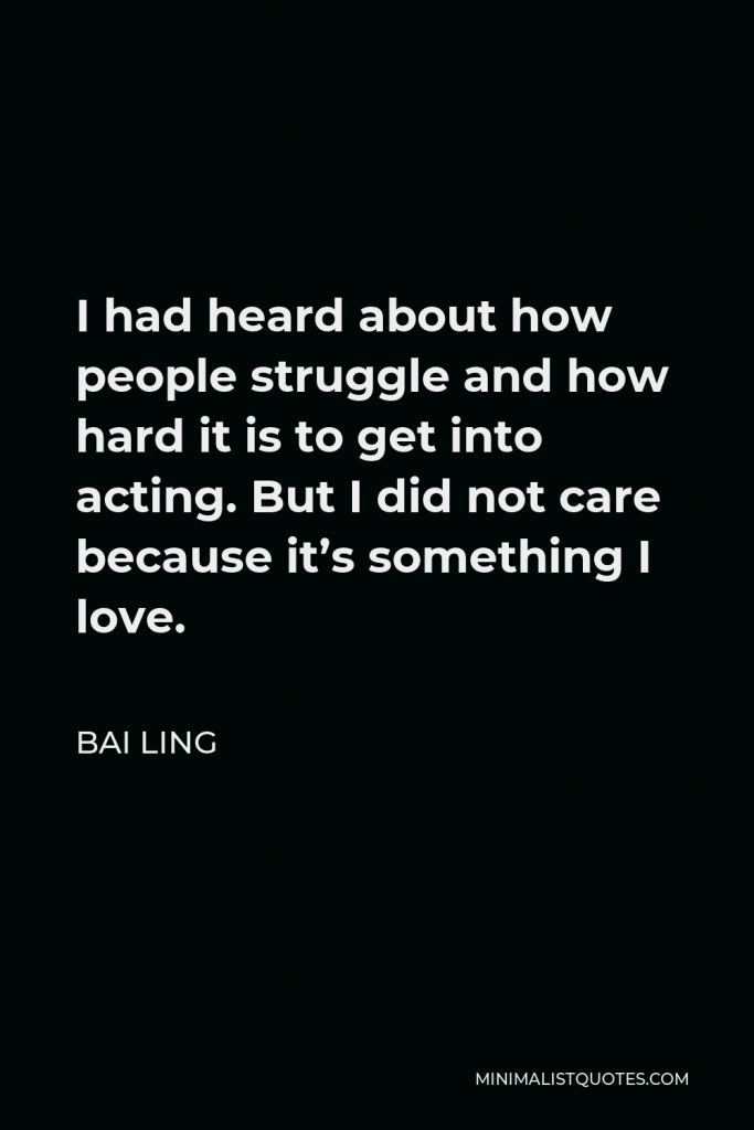 Bai Ling Quote - I had heard about how people struggle and how hard it is to get into acting. But I did not care because it’s something I love.