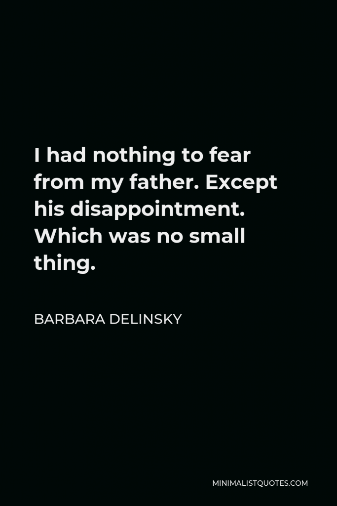 Barbara Delinsky Quote - I had nothing to fear from my father. Except his disappointment. Which was no small thing.