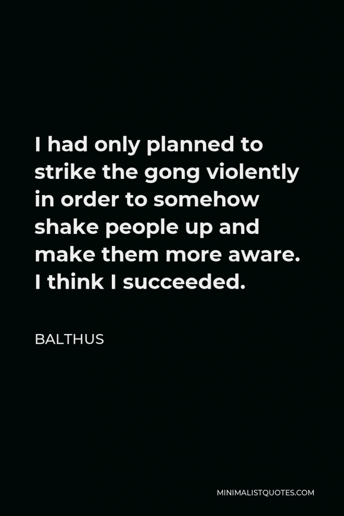 Balthus Quote - I had only planned to strike the gong violently in order to somehow shake people up and make them more aware. I think I succeeded.