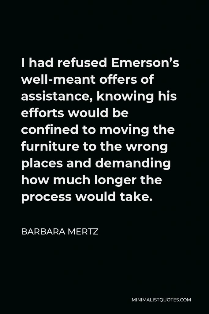Barbara Mertz Quote - I had refused Emerson’s well-meant offers of assistance, knowing his efforts would be confined to moving the furniture to the wrong places and demanding how much longer the process would take.