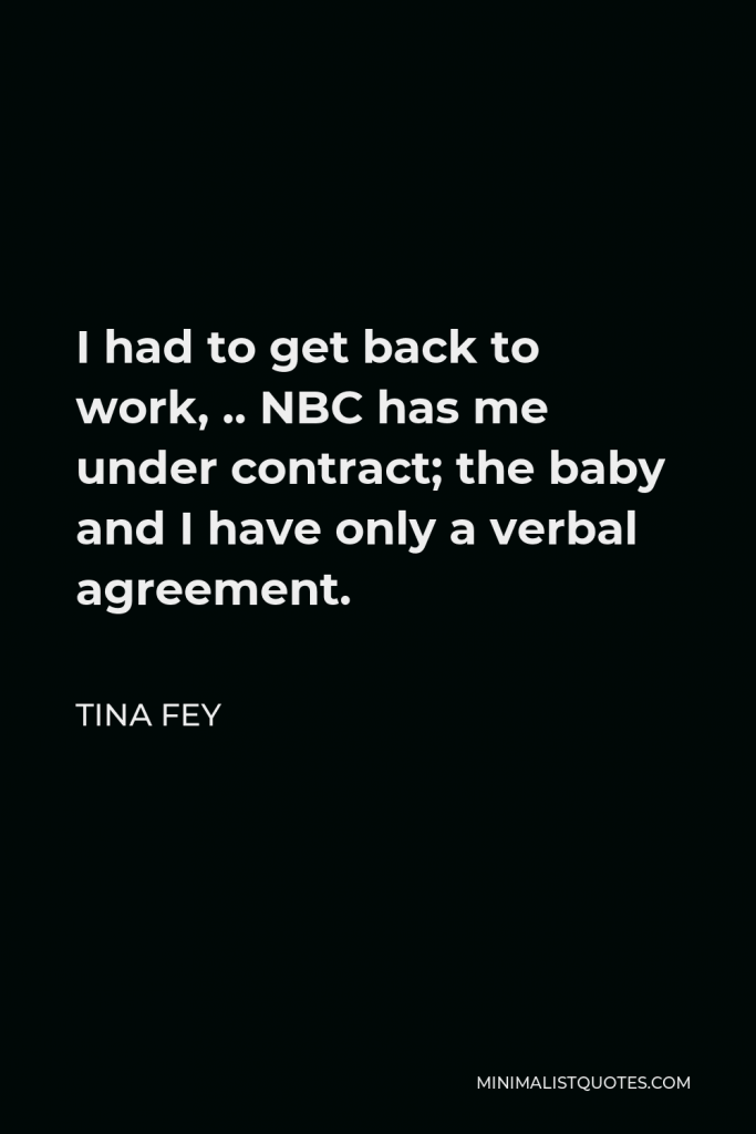 Tina Fey Quote - I had to get back to work, .. NBC has me under contract; the baby and I have only a verbal agreement.