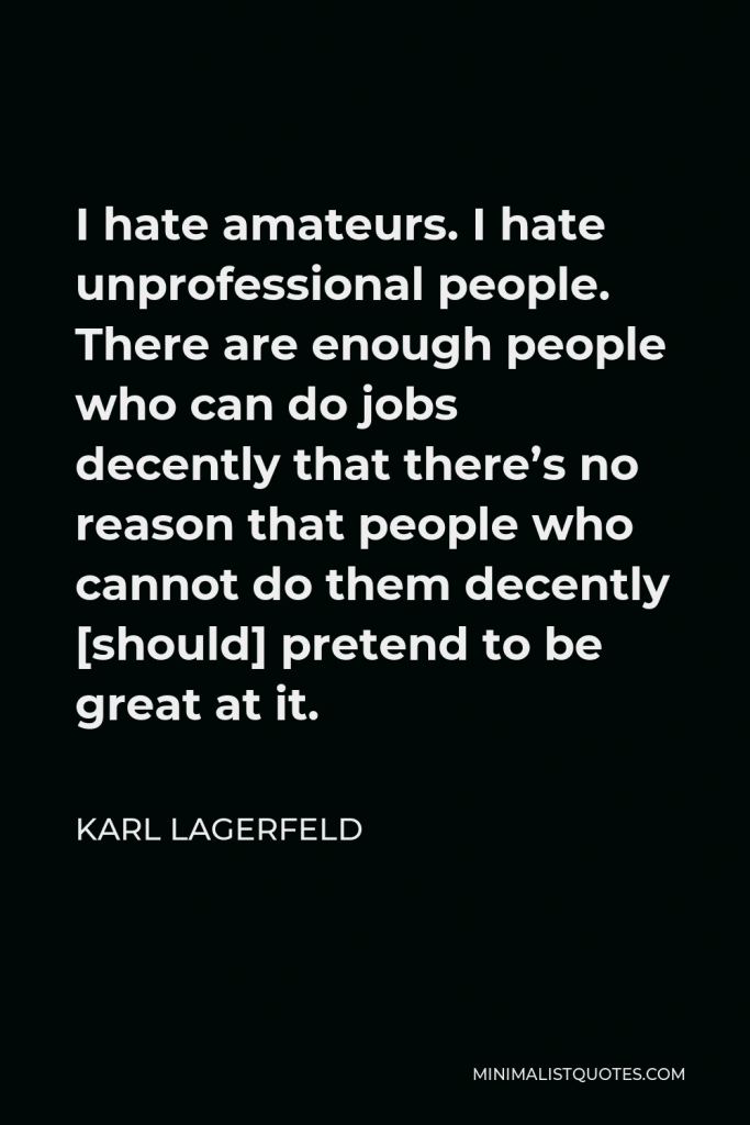 Karl Lagerfeld Quote - I hate amateurs. I hate unprofessional people. There are enough people who can do jobs decently that there’s no reason that people who cannot do them decently [should] pretend to be great at it.