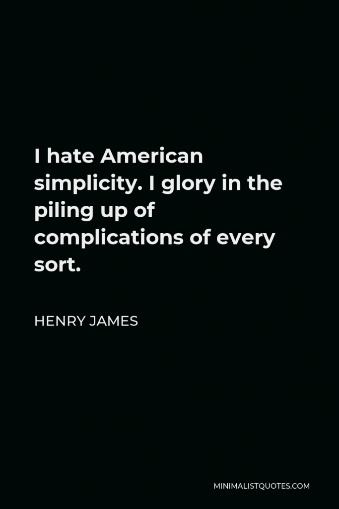 Henry James Quote - I hate American simplicity. I glory in the piling up of complications of every sort.