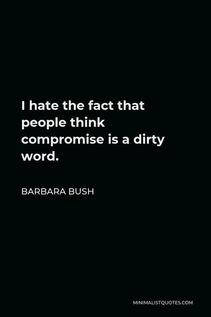 Barbara Bush Quote - I hate the fact that people think compromise is a dirty word.