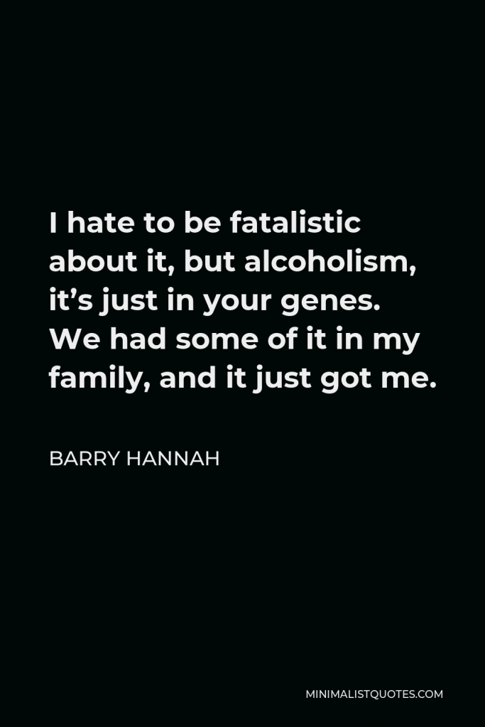 Barry Hannah Quote - I hate to be fatalistic about it, but alcoholism, it’s just in your genes. We had some of it in my family, and it just got me.