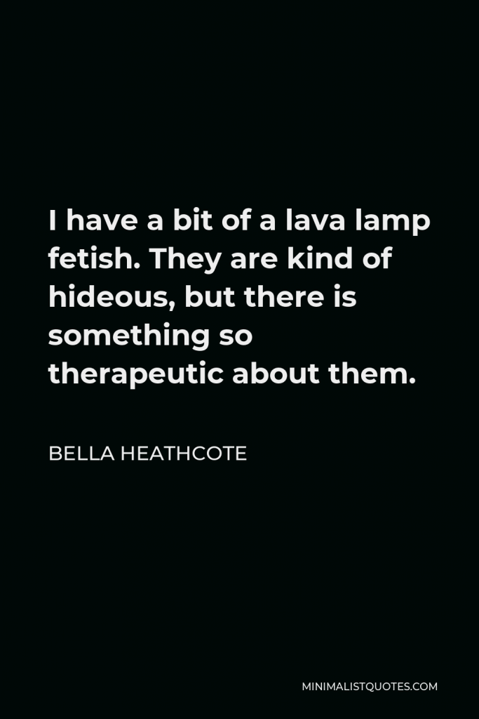 Bella Heathcote Quote - I have a bit of a lava lamp fetish. They are kind of hideous, but there is something so therapeutic about them.