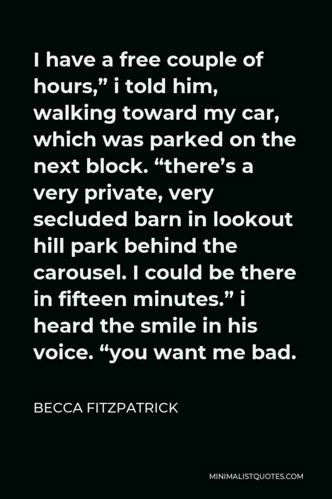 Becca Fitzpatrick Quote - I have a free couple of hours,” i told him, walking toward my car, which was parked on the next block. “there’s a very private, very secluded barn in lookout hill park behind the carousel. I could be there in fifteen minutes.” i heard the smile in his voice. “you want me bad.