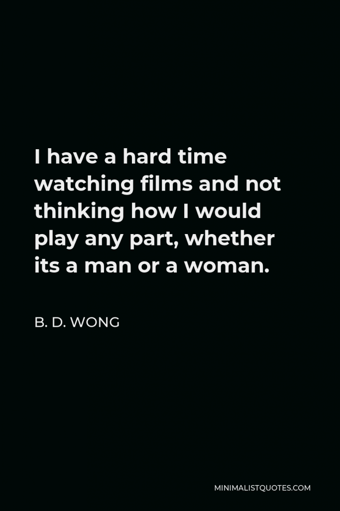 B. D. Wong Quote - I have a hard time watching films and not thinking how I would play any part, whether its a man or a woman.