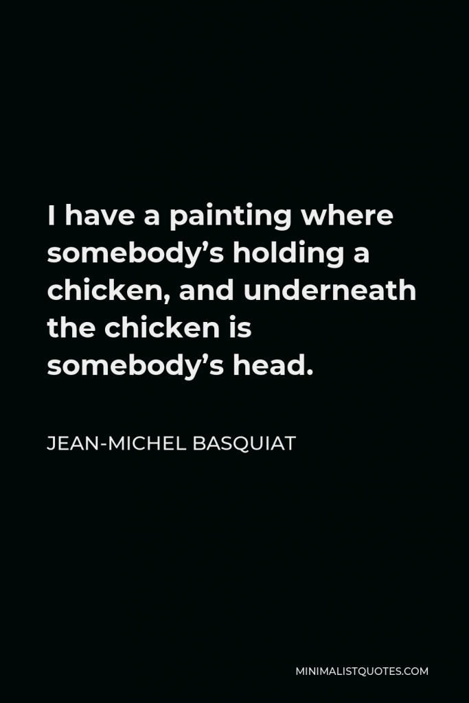Jean-Michel Basquiat Quote - I have a painting where somebody’s holding a chicken, and underneath the chicken is somebody’s head.