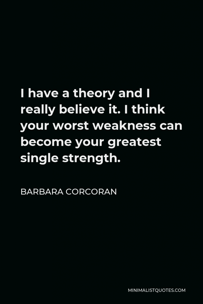 Barbara Corcoran Quote - I have a theory and I really believe it. I think your worst weakness can become your greatest single strength.