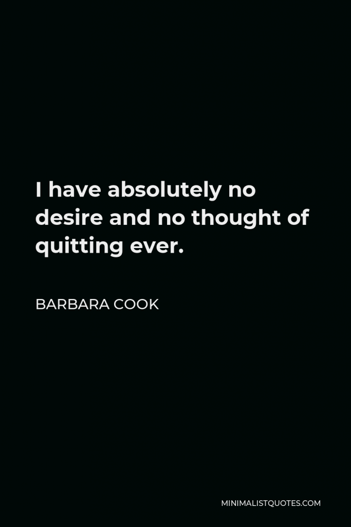 Barbara Cook Quote - I have absolutely no desire and no thought of quitting ever.
