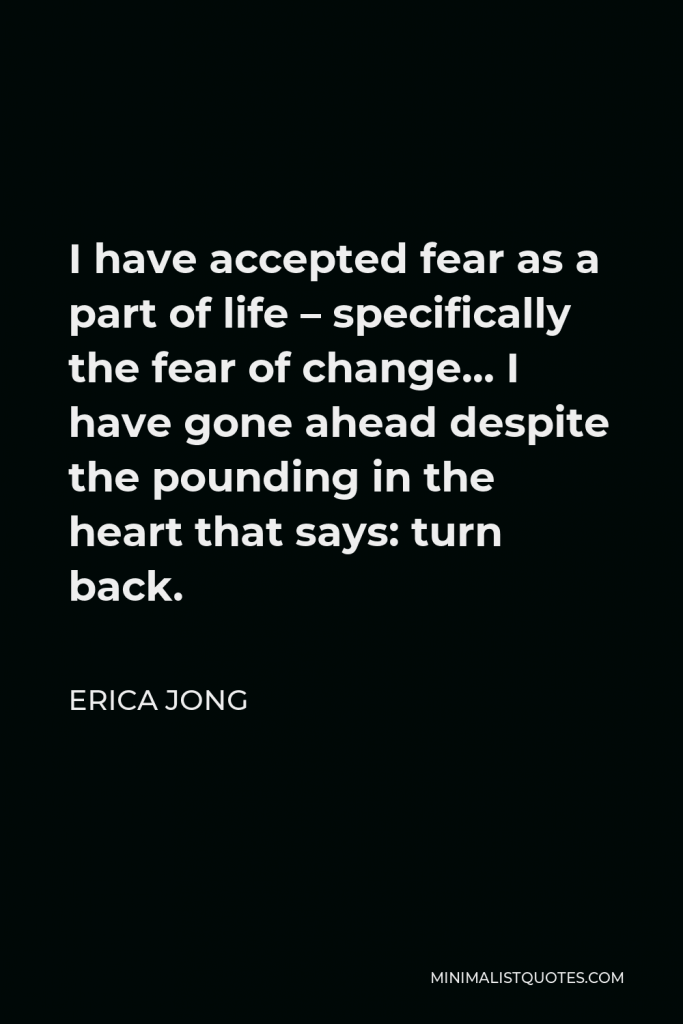 Erica Jong Quote - I have accepted fear as a part of life – specifically the fear of change… I have gone ahead despite the pounding in the heart that says: turn back.