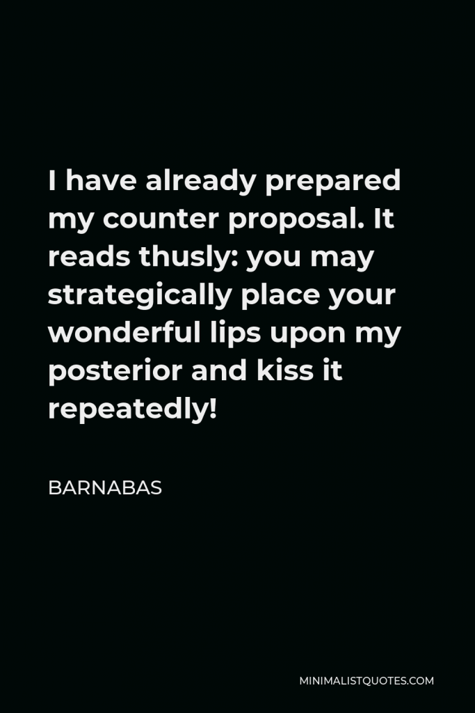 Barnabas Quote - I have already prepared my counter proposal. It reads thusly: you may strategically place your wonderful lips upon my posterior and kiss it repeatedly!