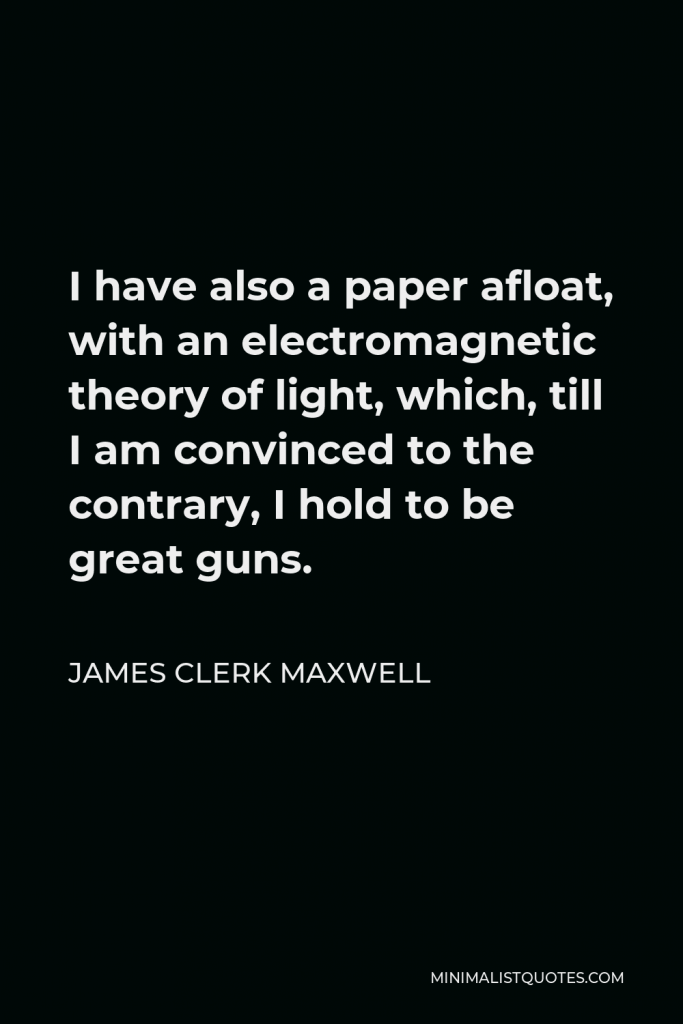 James Clerk Maxwell Quote - I have also a paper afloat, with an electromagnetic theory of light, which, till I am convinced to the contrary, I hold to be great guns.