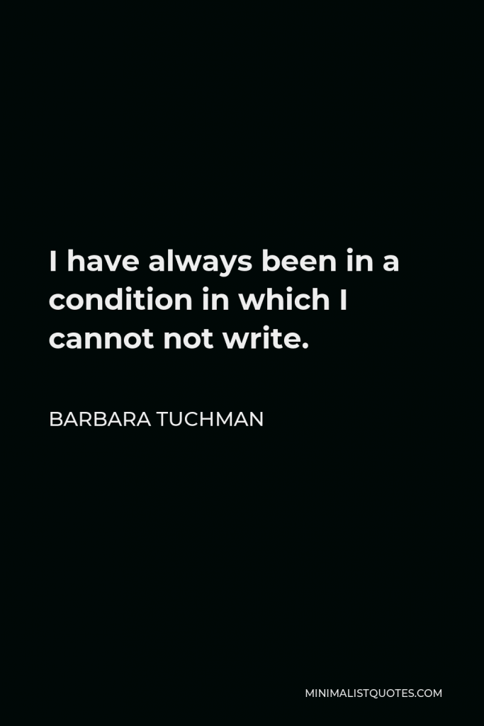 Barbara Tuchman Quote - I have always been in a condition in which I cannot not write.
