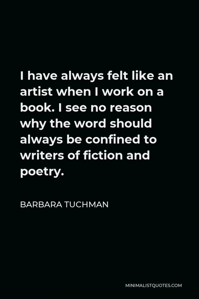 Barbara Tuchman Quote - I have always felt like an artist when I work on a book. I see no reason why the word should always be confined to writers of fiction and poetry.
