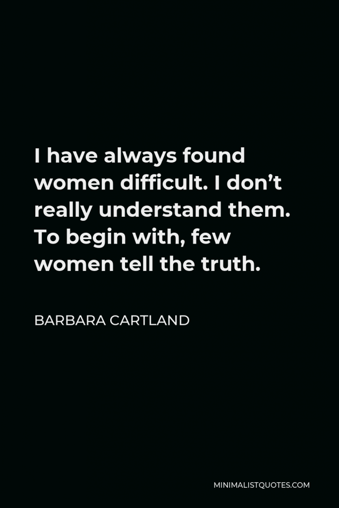 Barbara Cartland Quote - I have always found women difficult. I don’t really understand them. To begin with, few women tell the truth.