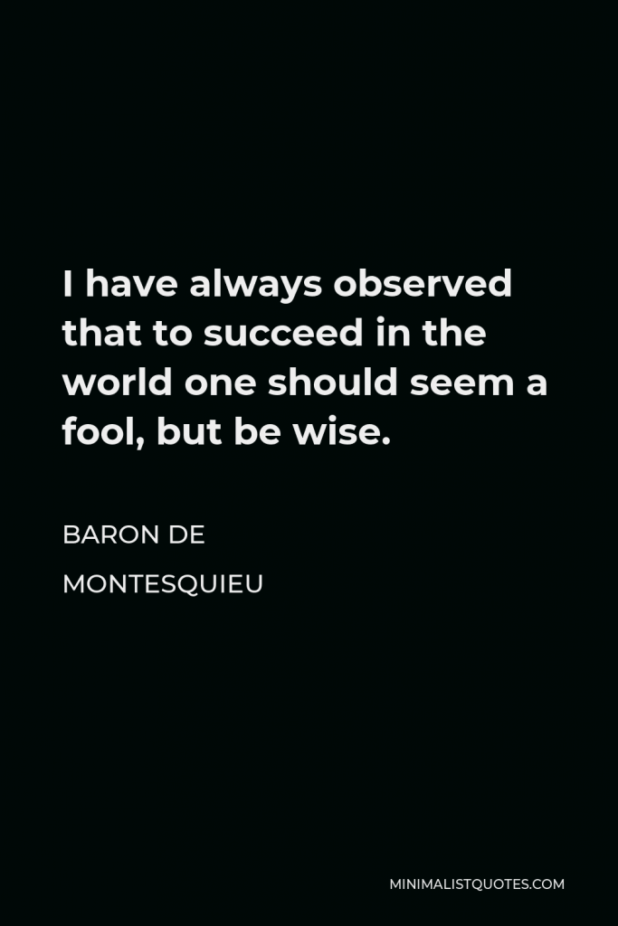 Baron de Montesquieu Quote - I have always observed that to succeed in the world one should seem a fool, but be wise.