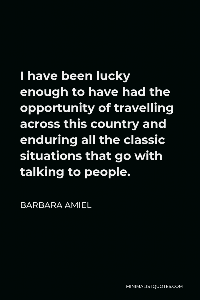 Barbara Amiel Quote - I have been lucky enough to have had the opportunity of travelling across this country and enduring all the classic situations that go with talking to people.