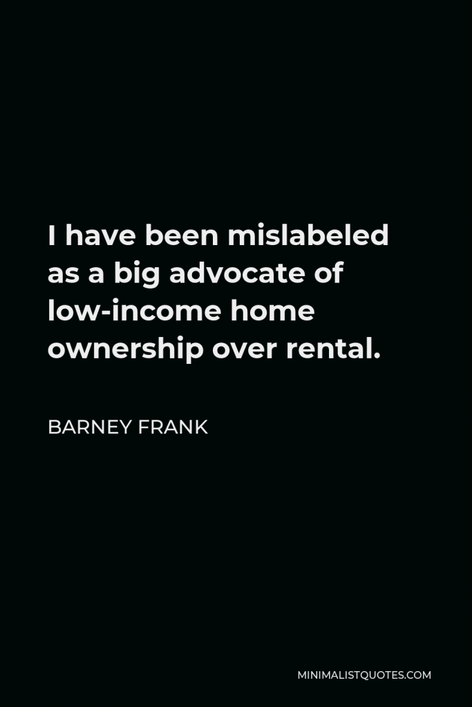 Barney Frank Quote - I have been mislabeled as a big advocate of low-income home ownership over rental.