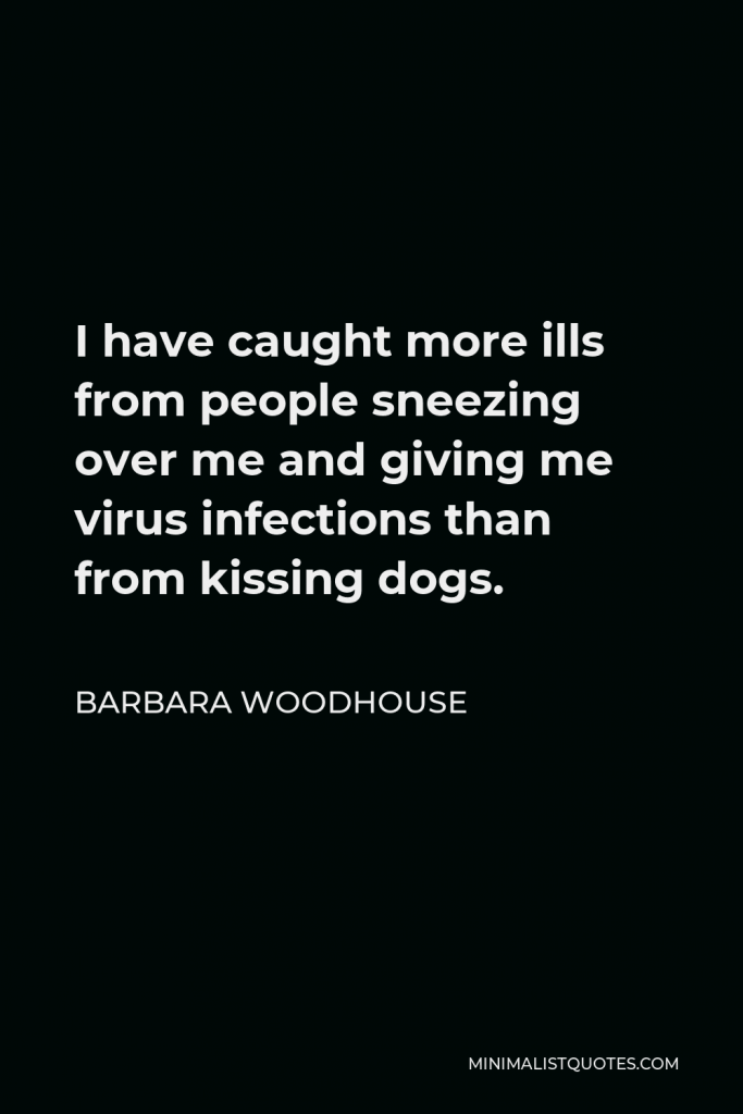 Barbara Woodhouse Quote - I have caught more ills from people sneezing over me and giving me virus infections than from kissing dogs.