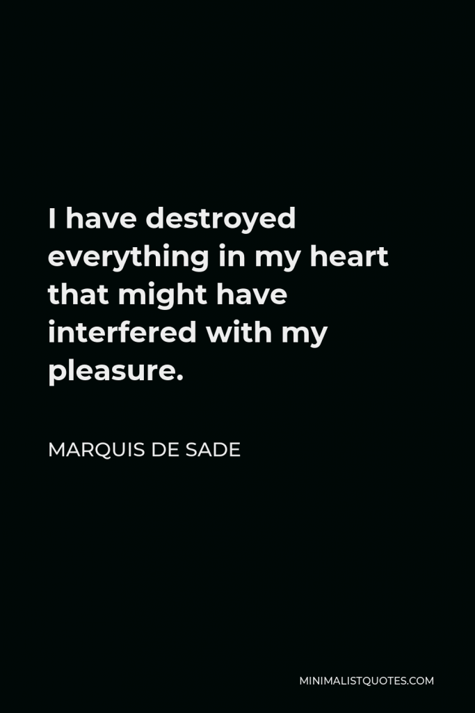 Marquis de Sade Quote - I have destroyed everything in my heart that might have interfered with my pleasure.
