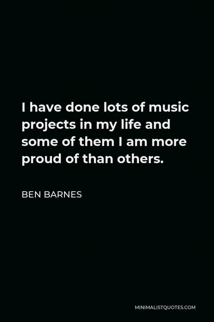 Ben Barnes Quote - I have done lots of music projects in my life and some of them I am more proud of than others.
