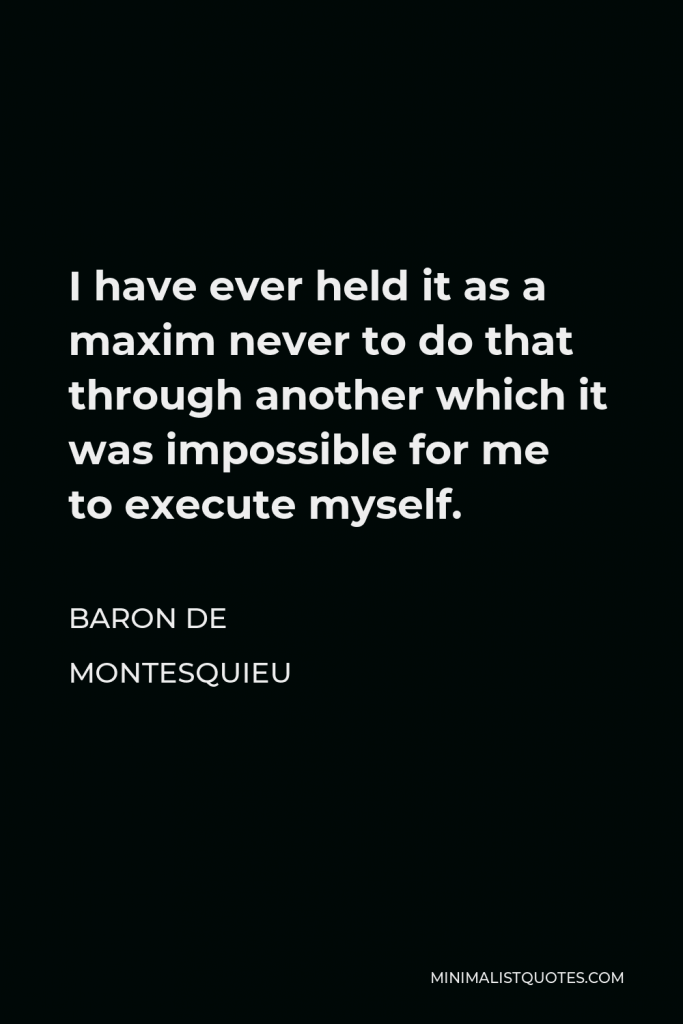 Baron de Montesquieu Quote - I have ever held it as a maxim never to do that through another which it was impossible for me to execute myself.