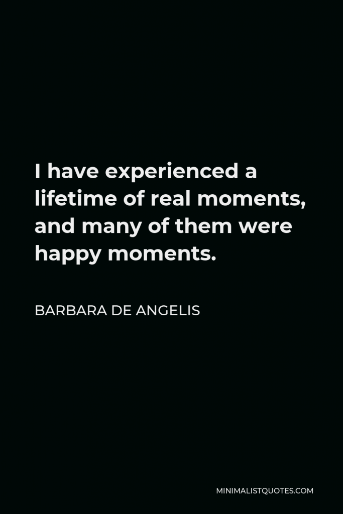 Barbara De Angelis Quote - I have experienced a lifetime of real moments, and many of them were happy moments.
