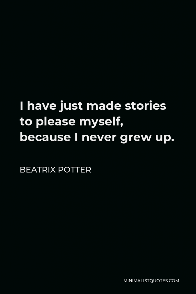 Beatrix Potter Quote - I have just made stories to please myself, because I never grew up.
