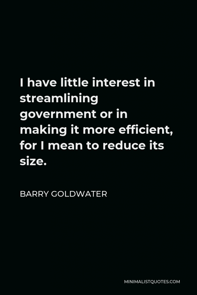 Barry Goldwater Quote - I have little interest in streamlining government or in making it more efficient, for I mean to reduce its size.