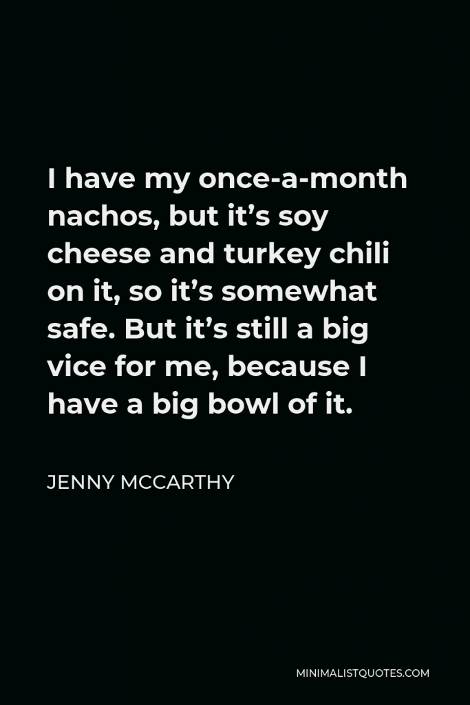 Jenny McCarthy Quote - I have my once-a-month nachos, but it’s soy cheese and turkey chili on it, so it’s somewhat safe. But it’s still a big vice for me, because I have a big bowl of it.