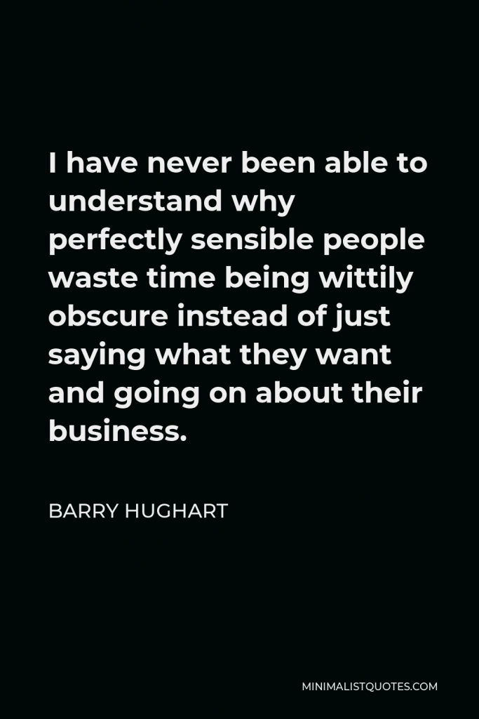 Barry Hughart Quote - I have never been able to understand why perfectly sensible people waste time being wittily obscure instead of just saying what they want and going on about their business.