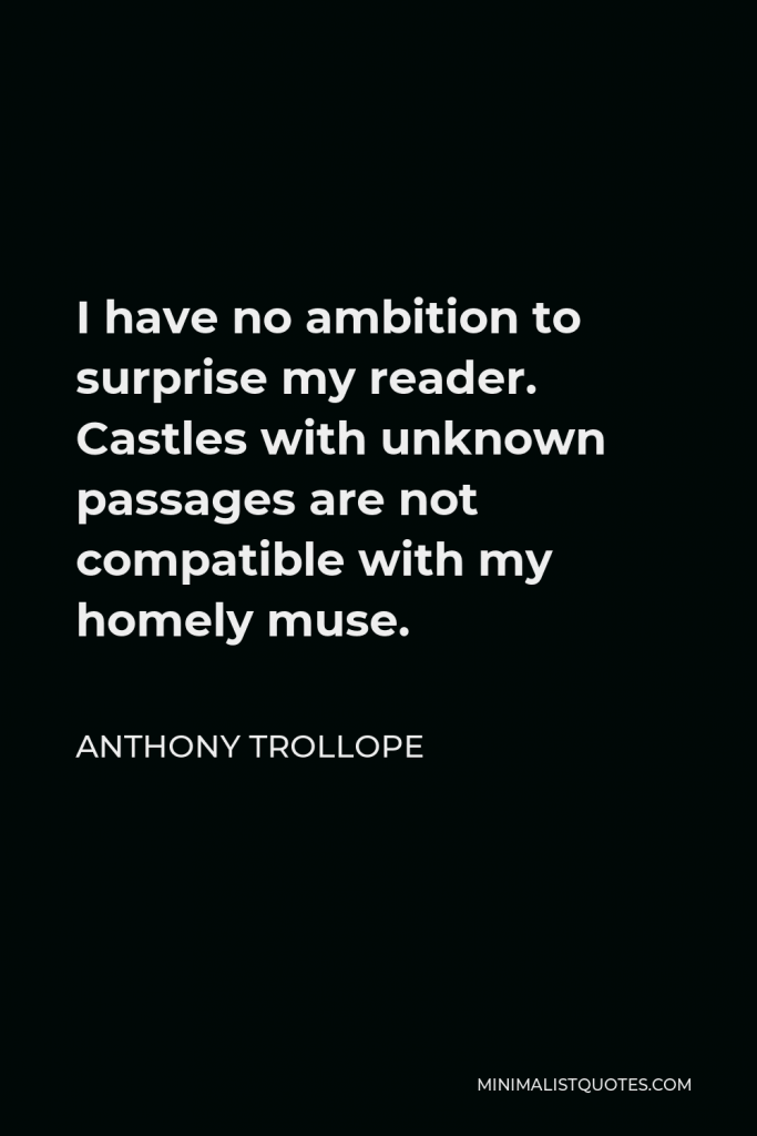 Anthony Trollope Quote - I have no ambition to surprise my reader. Castles with unknown passages are not compatible with my homely muse.