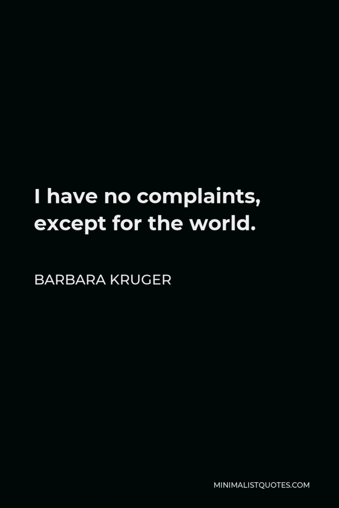 Barbara Kruger Quote - I have no complaints, except for the world.