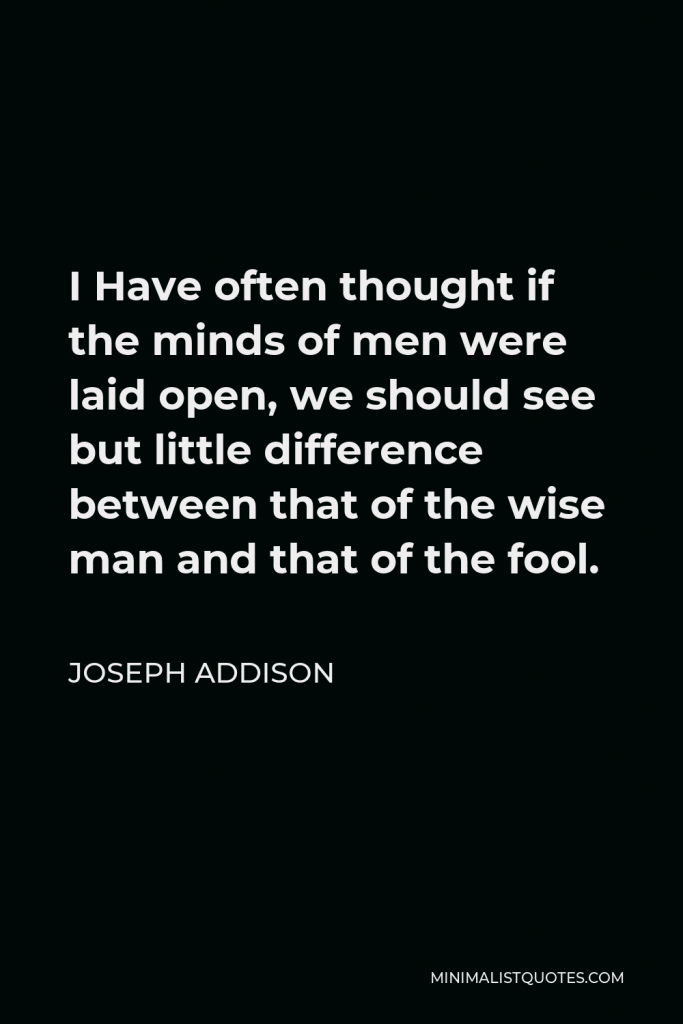 Joseph Addison Quote - I Have often thought if the minds of men were laid open, we should see but little difference between that of the wise man and that of the fool.