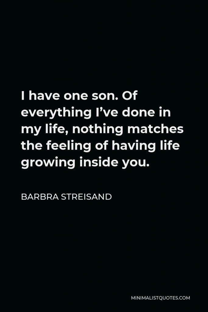 Barbra Streisand Quote - I have one son. Of everything I’ve done in my life, nothing matches the feeling of having life growing inside you.