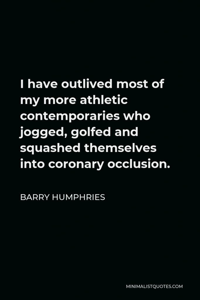 Barry Humphries Quote - I have outlived most of my more athletic contemporaries who jogged, golfed and squashed themselves into coronary occlusion.