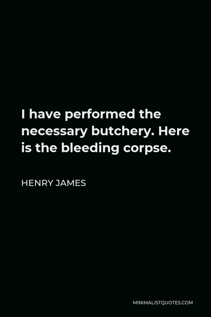 Henry James Quote - I have performed the necessary butchery. Here is the bleeding corpse.
