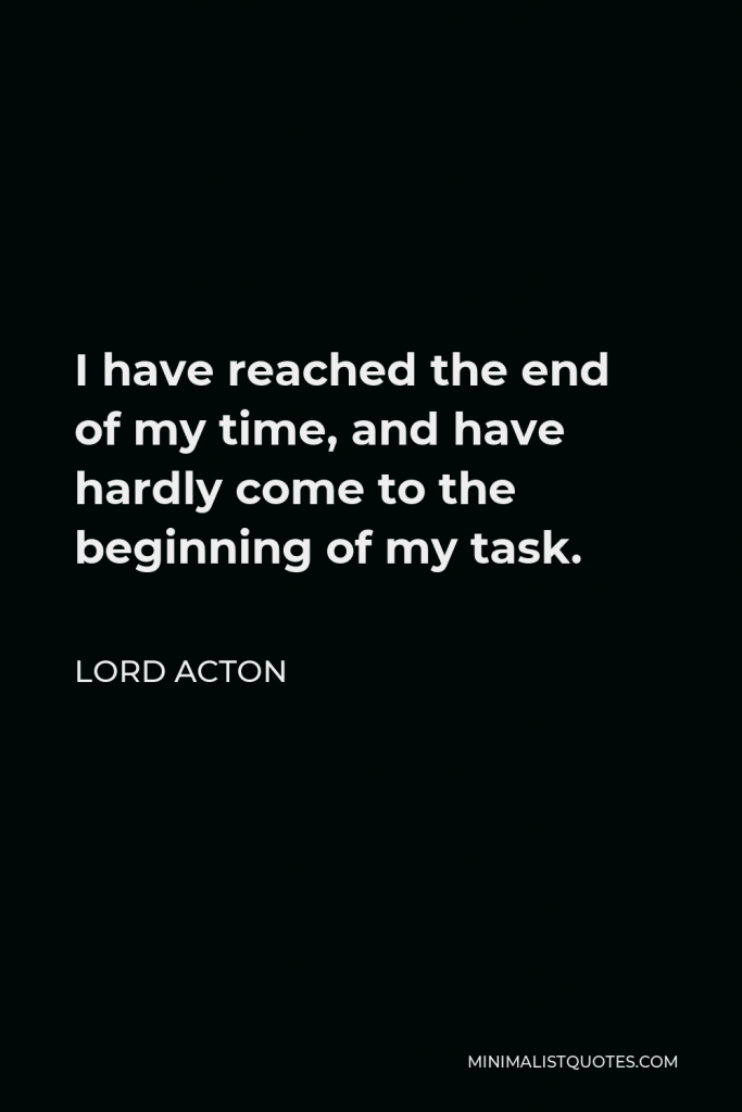 Lord Acton Quote - I have reached the end of my time, and have hardly come to the beginning of my task.