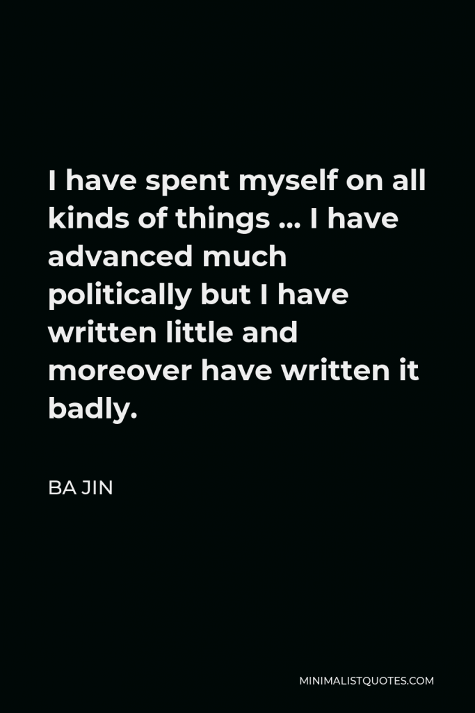 Ba Jin Quote - I have spent myself on all kinds of things … I have advanced much politically but I have written little and moreover have written it badly.