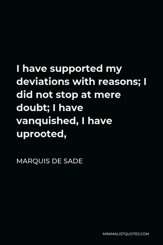 Marquis de Sade Quote - I have supported my deviations with reasons; I did not stop at mere doubt; I have vanquished, I have uprooted,