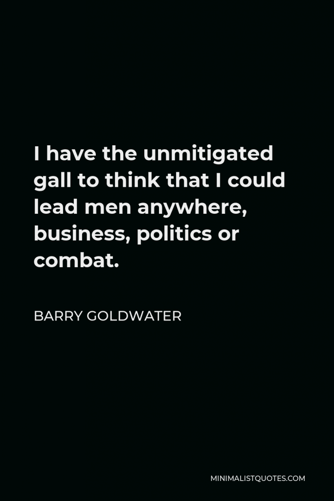 Barry Goldwater Quote - I have the unmitigated gall to think that I could lead men anywhere, business, politics or combat.