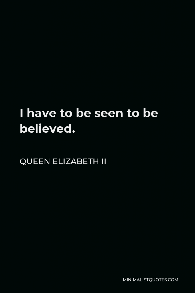 Queen Elizabeth II Quote - I have to be seen to be believed.