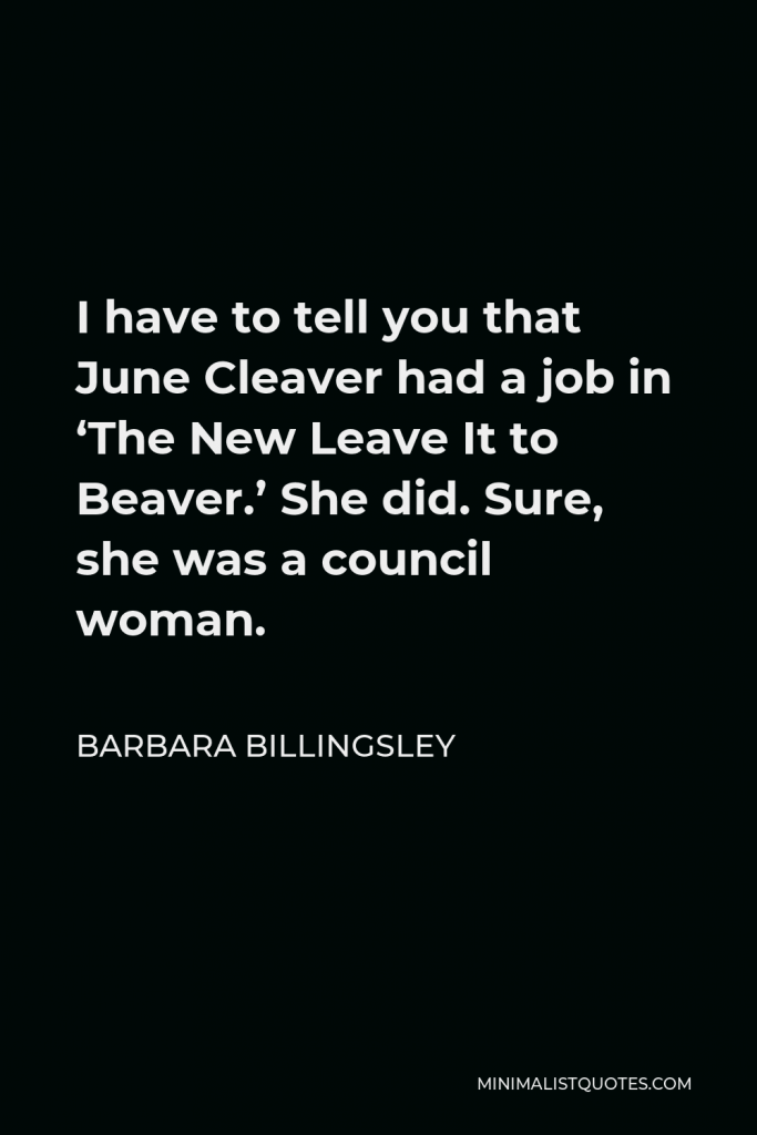 Barbara Billingsley Quote - I have to tell you that June Cleaver had a job in ‘The New Leave It to Beaver.’ She did. Sure, she was a council woman.